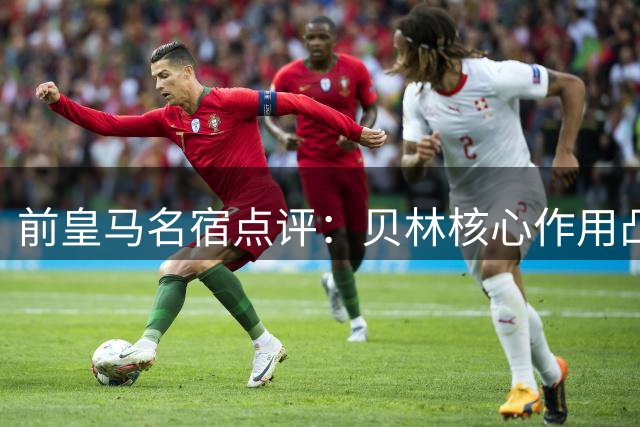 前皇马名宿点评：贝林核心作用凸显，皇马需加强集体压迫